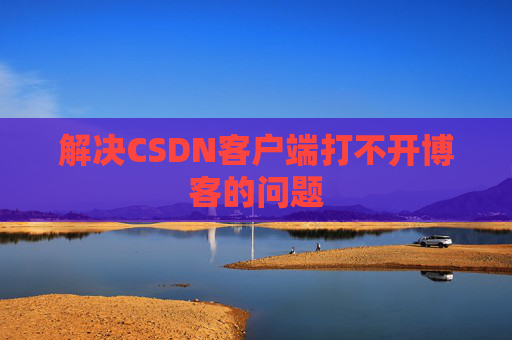 解决CSDN客户端打不开博客的问题